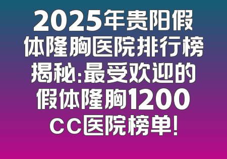 2025年贵阳假体隆胸医院排行榜揭秘：最受欢迎的假体隆胸1200cc医院榜单！
