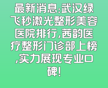 最新消息：武汉绿飞秒激光整形美容医院排行，茜韵医疗整形门诊部上榜，实力展现专业口碑！