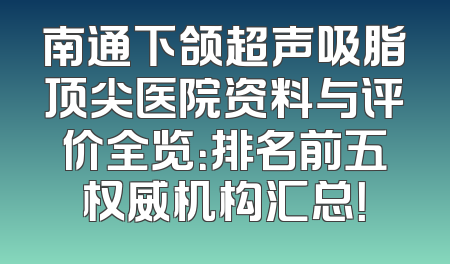 南通下颌超声吸脂顶尖医院资料与评价全览：排名前五权威机构汇总！