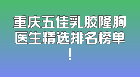 重庆五佳乳胶隆胸医生精选排名榜单！