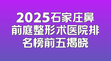 2025石家庄鼻前庭整形术医院排名榜前五揭晓