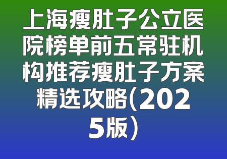 上海瘦肚子公立医院榜单前五常驻机构推荐瘦肚子方案精选攻略（2025版）