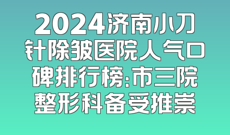 2024济南小刀针除皱医院人气口碑排行榜：市三院整形科备受推崇