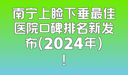 南宁上睑下垂最佳医院口碑排名新发布（2024年）！
