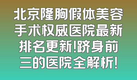 北京隆胸假体美容手术权威医院最新排名更新！跻身前三的医院全解析！