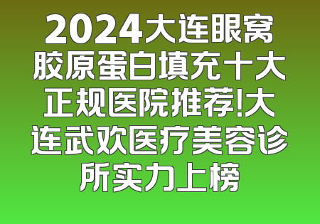 2024大连眼窝胶原蛋白填充十大正规医院推荐！大连武欢医疗美容诊所实力上榜