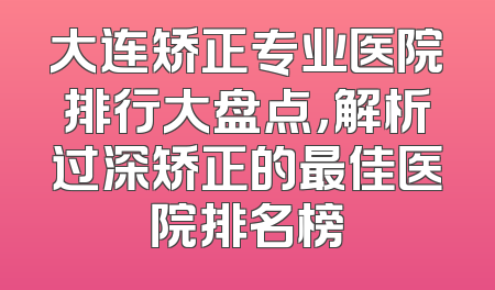 大连矫正专业医院排行大盘点，解析过深矫正的最佳医院排名榜