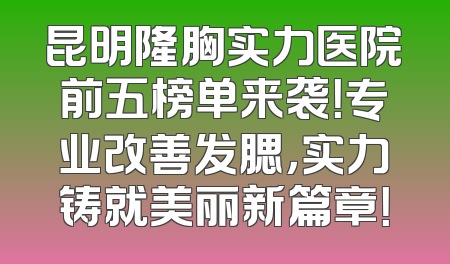 昆明隆胸实力医院前五榜单来袭！专业改善发腮，实力铸就美丽新篇章！
