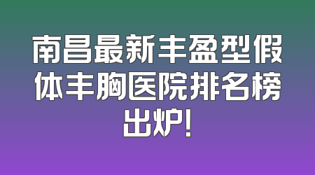 南昌最新丰盈型假体丰胸医院排名榜出炉！