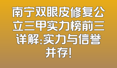 南宁双眼皮修复公立三甲实力榜前三详解：实力与信誉并存！