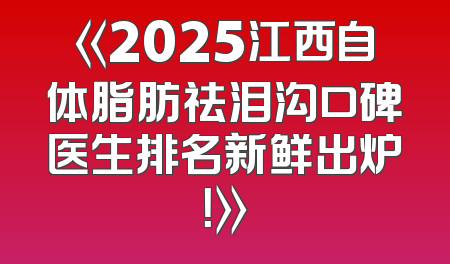 《2025江西自体脂肪祛泪沟口碑医生排名新鲜出炉！》