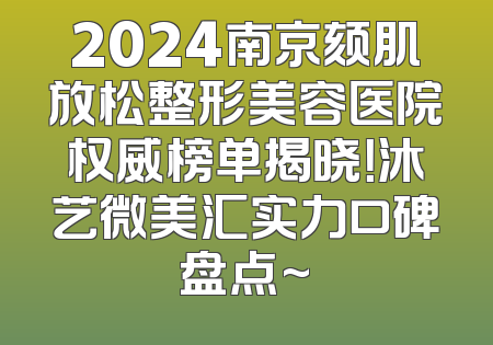 2024南京颏肌放松整形美容医院权威榜单揭晓！沐艺微美汇实力口碑盘点~