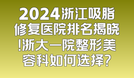 2024浙江吸脂修复医院排名揭晓！浙大一院整形美容科如何选择？