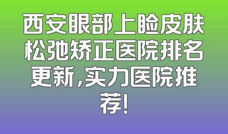 西安眼部上睑皮肤松弛矫正医院排名更新，实力医院推荐！