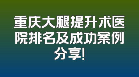 重庆大腿提升术医院排名及成功案例分享！