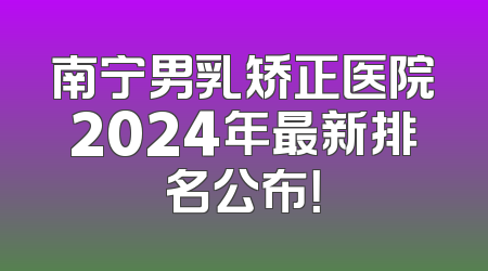 南宁男乳矫正医院2024年最新排名公布！
