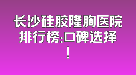 长沙硅胶隆胸医院排行榜：口碑选择！