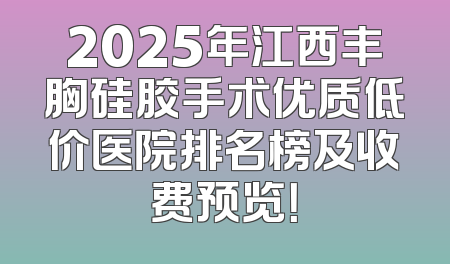 2025年江西丰胸硅胶手术优质低价医院排名榜及收费预览！