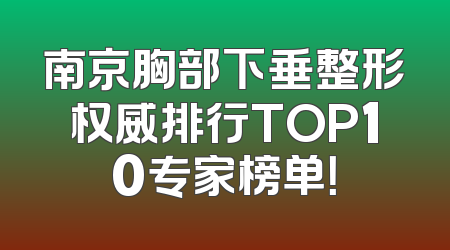 南京胸部下垂整形权威排行TOP10专家榜单！