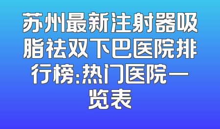 苏州最新注射器吸脂祛双下巴医院排行榜：热门医院一览表