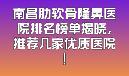南昌肋软骨隆鼻医院排名榜单揭晓，推荐几家优质医院！