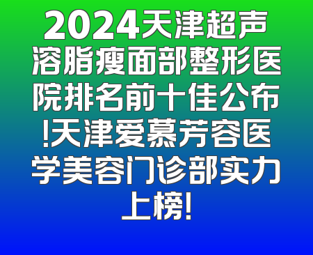 2024天津超声溶脂瘦面部整形医院排名前十佳公布！天津爱慕芳容医学美容门诊部实力上榜！