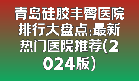 青岛硅胶丰臀医院排行大盘点：最新热门医院推荐（2024版）
