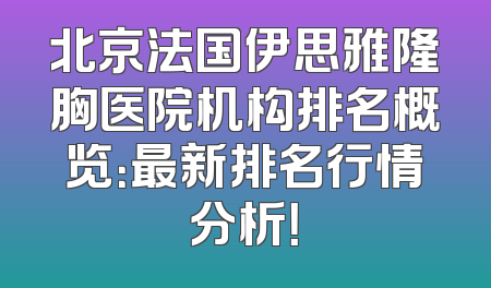 北京法国伊思雅隆胸医院机构排名概览：最新排名行情分析！