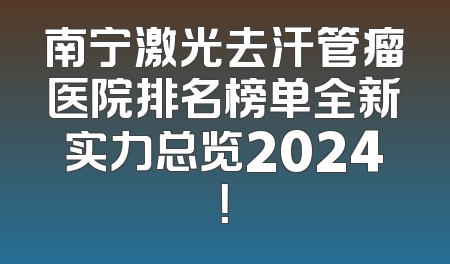 南宁激光去汗管瘤医院排名榜单全新实力总览2024！