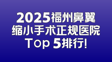 2025福州鼻翼缩小手术正规医院Top 5排行!