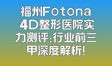 福州Fotona 4D整形医院实力测评：行业前三甲深度解析！