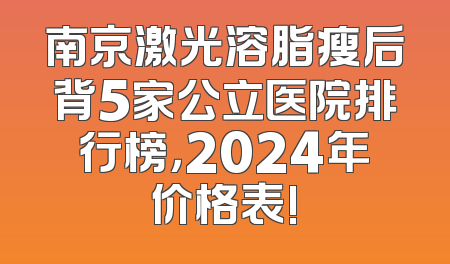 南京激光溶脂瘦后背5家公立医院排行榜，2024年价格表!
