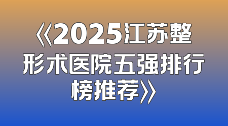 《2025江苏整形术医院五强排行榜推荐》