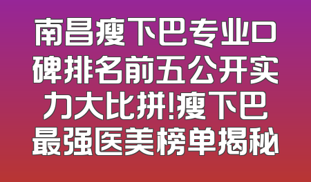 南昌瘦下巴专业口碑排名前五公开实力大比拼！瘦下巴最强医美榜单揭秘