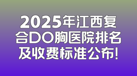 2025年江西复合DO胸医院排名及收费标准公布！
