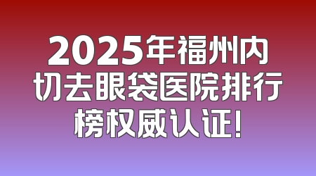 2025年福州内切去眼袋医院排行榜权威认证!