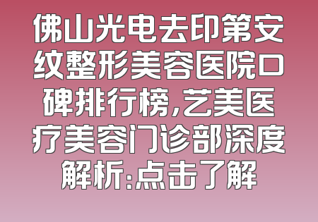 佛山光电去印第安纹整形美容医院口碑排行榜，艺美医疗美容门诊部深度解析：点击了解
