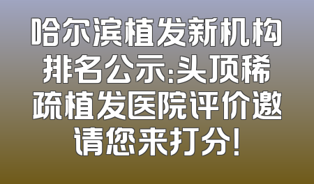 哈尔滨植发新机构排名公示：头顶稀疏植发医院评价邀请您来打分！