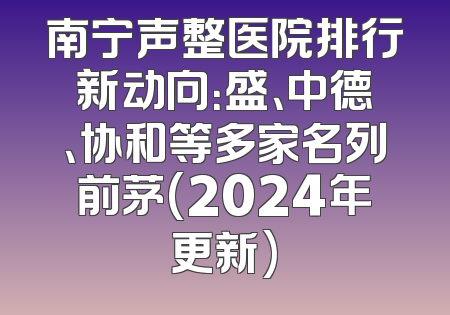 南宁声整医院排行新动向：盛、中德、协和等多家名列前茅(2024年更新)