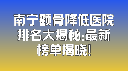 南宁颧骨降低医院排名大揭秘：最新榜单揭晓！