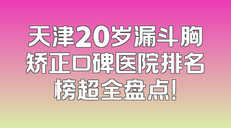 天津20岁漏斗胸矫正口碑医院排名榜超全盘点！