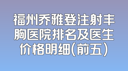 福州乔雅登注射丰胸医院排名及医生价格明细（前五）