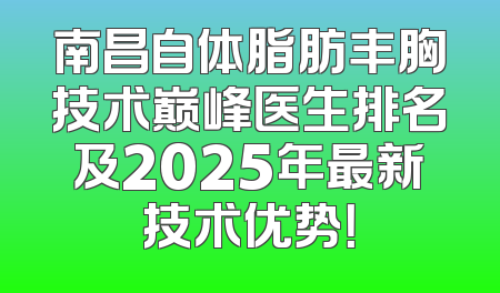 南昌自体脂肪丰胸技术巅峰医生排名及2025年最新技术优势！