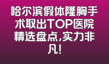 哈尔滨假体隆胸手术取出TOP医院精选盘点，实力非凡！