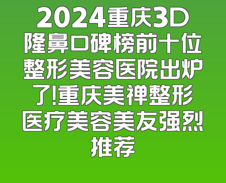 2024重庆3D隆鼻口碑榜前十位整形美容医院出炉了！重庆美禅整形医疗美容美友强烈推荐