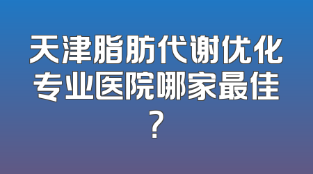 天津脂肪代谢优化专业医院哪家最佳？