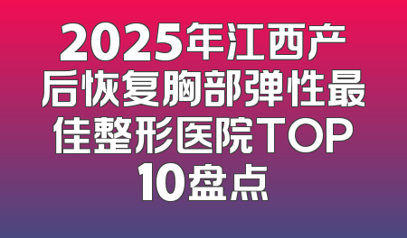 2025年江西产后恢复胸部弹性最佳整形医院TOP10盘点