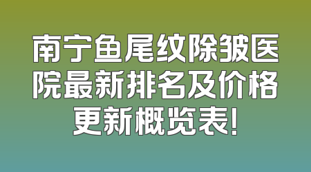 南宁鱼尾纹除皱医院最新排名及价格更新概览表！