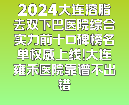2024大连溶脂去双下巴医院综合实力前十口碑榜名单权威上线！大连雍禾医院靠谱不出错