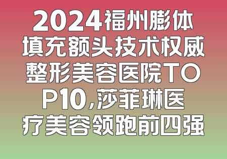 2024福州膨体填充额头技术权威整形美容医院TOP10，莎菲琳医疗美容领跑前四强